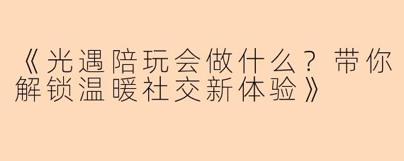 《光遇陪玩会做什么？带你解锁温暖社交新体验》