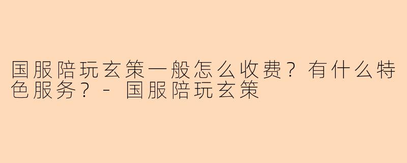 国服陪玩玄策一般怎么收费？有什么特色服务？-国服陪玩玄策
