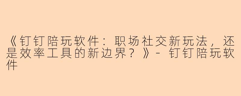《钉钉陪玩软件:职场社交新玩法,还是效率工具的新边界?》