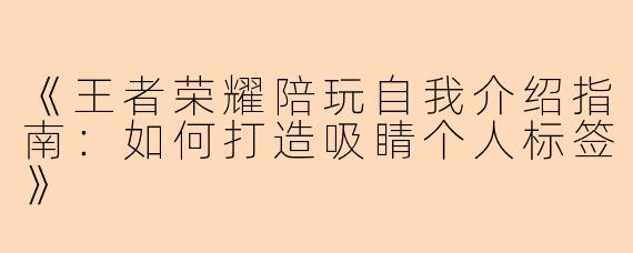 《王者荣耀陪玩自我介绍指南：如何打造吸睛个人标签》