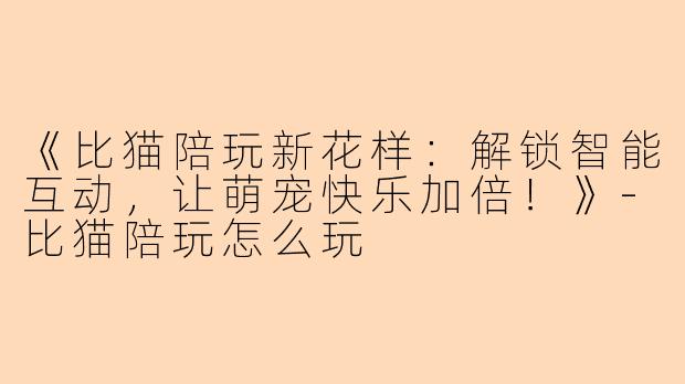 《比猫陪玩新花样：解锁智能互动，让萌宠快乐加倍！》-比猫陪玩怎么玩