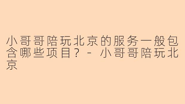 小哥哥陪玩北京的服务一般包含哪些项目？-小哥哥陪玩北京