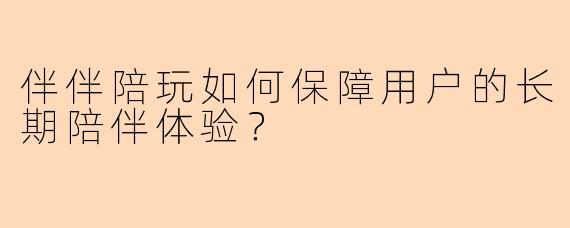 伴伴陪玩如何保障用户的长期陪伴体验？