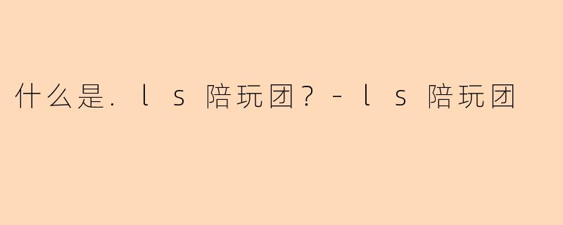 什么是.ls陪玩团?