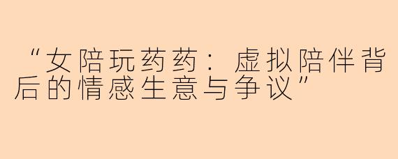 “女陪玩药药：虚拟陪伴背后的情感生意与争议”