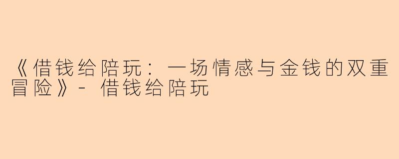 《借钱给陪玩：一场情感与金钱的双重冒险》-借钱给陪玩