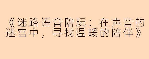 《迷路语音陪玩：在声音的迷宫中，寻找温暖的陪伴》