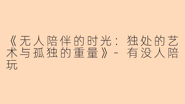 《无人陪伴的时光：独处的艺术与孤独的重量》-有没人陪玩
