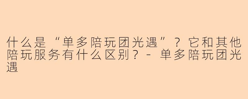 什么是“单多陪玩团光遇”?它和其他陪玩服务有什么区别?