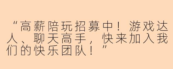 “高薪陪玩招募中！游戏达人、聊天高手，快来加入我们的快乐团队！”