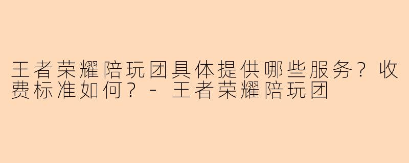 王者荣耀陪玩团具体提供哪些服务?收费标准如何?