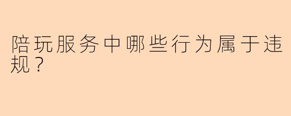 陪玩服务中哪些行为属于违规?
