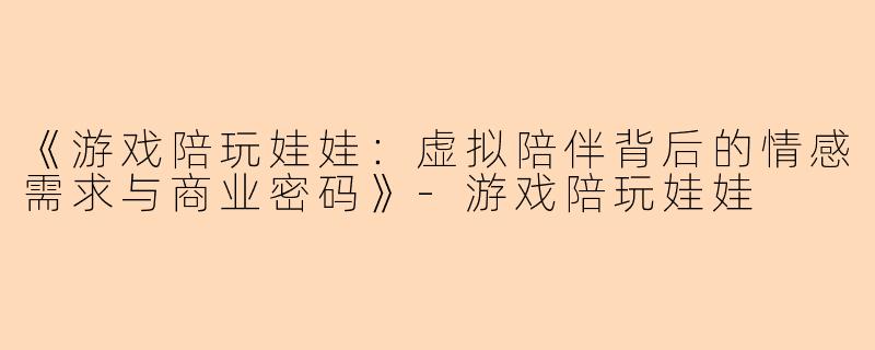 《游戏陪玩娃娃:虚拟陪伴背后的情感需求与商业密码》