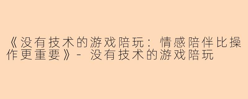 《没有技术的游戏陪玩：情感陪伴比操作更重要》-没有技术的游戏陪玩