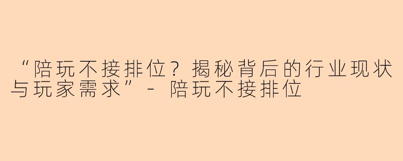“陪玩不接排位？揭秘背后的行业现状与玩家需求”-陪玩不接排位