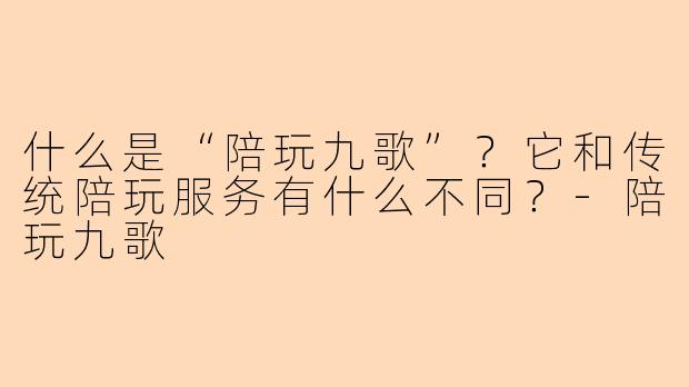什么是“陪玩九歌”?它和传统陪玩服务有什么不同?