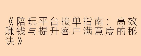 《陪玩平台接单指南：高效赚钱与提升客户满意度的秘诀》
