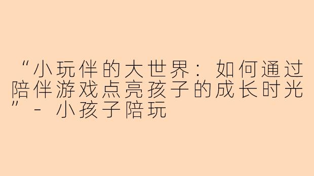 “小玩伴的大世界：如何通过陪伴游戏点亮孩子的成长时光”-小孩子陪玩