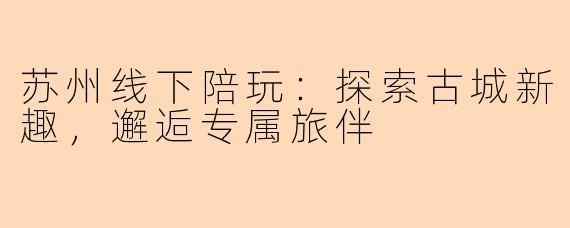 苏州线下陪玩：探索古城新趣，邂逅专属旅伴