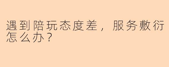遇到陪玩态度差，服务敷衍怎么办？