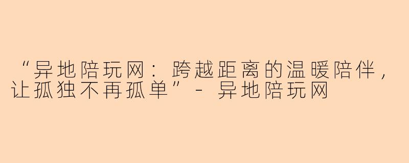 “异地陪玩网：跨越距离的温暖陪伴，让孤独不再孤单”-异地陪玩网