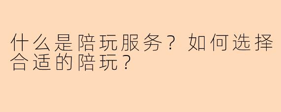 什么是陪玩服务?如何选择合适的陪玩?