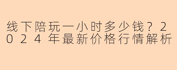 线下陪玩一小时多少钱?2024年最新价格行情解析