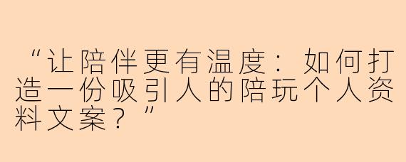 “让陪伴更有温度：如何打造一份吸引人的陪玩个人资料文案？”