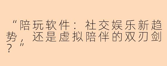 “陪玩软件：社交娱乐新趋势，还是虚拟陪伴的双刃剑？”