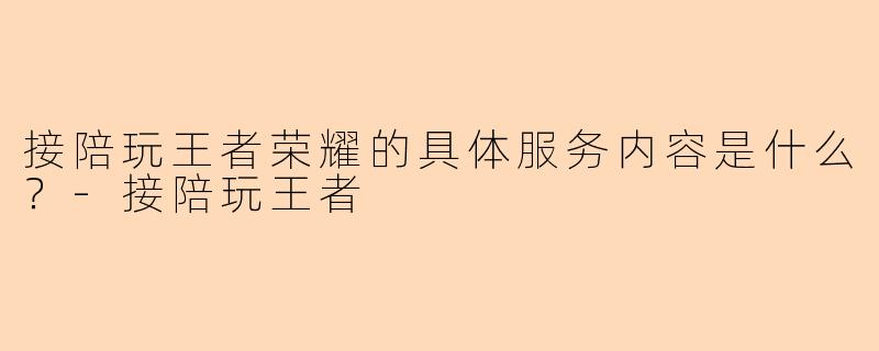 接陪玩王者荣耀的具体服务内容是什么？-接陪玩王者