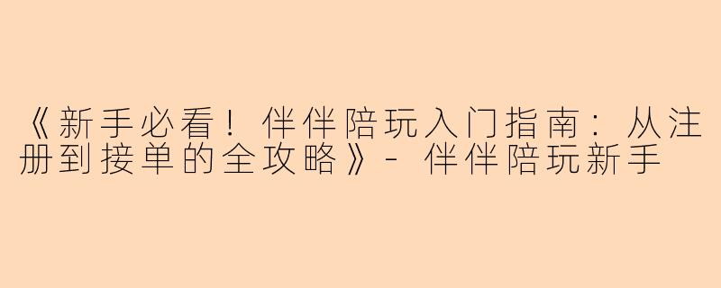 《新手必看！伴伴陪玩入门指南：从注册到接单的全攻略》-伴伴陪玩新手