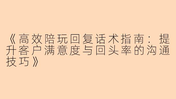 《高效陪玩回复话术指南：提升客户满意度与回头率的沟通技巧》