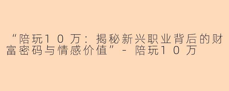 “陪玩10万：揭秘新兴职业背后的财富密码与情感价值”-陪玩10万