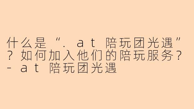 什么是“.at陪玩团光遇”?如何加入他们的陪玩服务?