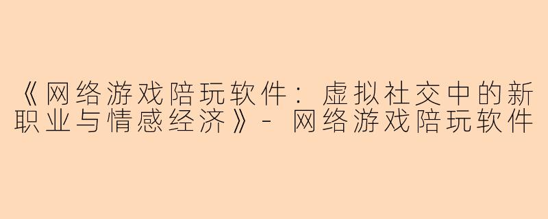 《网络游戏陪玩软件：虚拟社交中的新职业与情感经济》-网络游戏陪玩软件