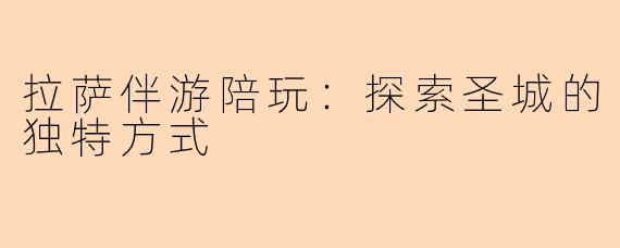 拉萨伴游陪玩：探索圣城的独特方式