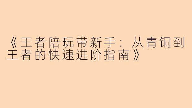 《王者陪玩带新手：从青铜到王者的快速进阶指南》