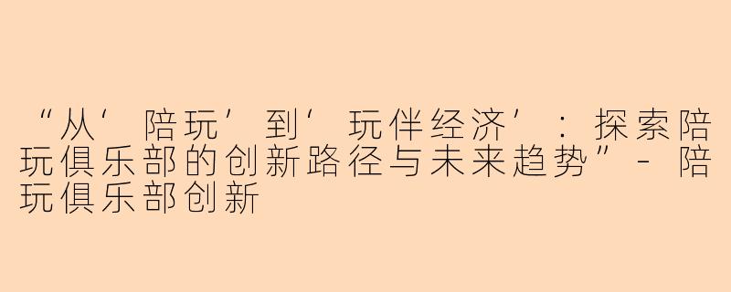 “从‘陪玩’到‘玩伴经济’：探索陪玩俱乐部的创新路径与未来趋势”-陪玩俱乐部创新