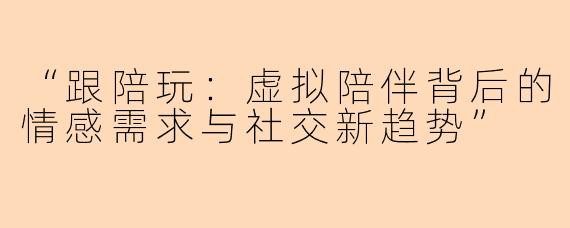 “跟陪玩：虚拟陪伴背后的情感需求与社交新趋势”