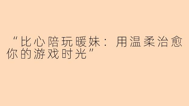 “比心陪玩暖妹：用温柔治愈你的游戏时光”