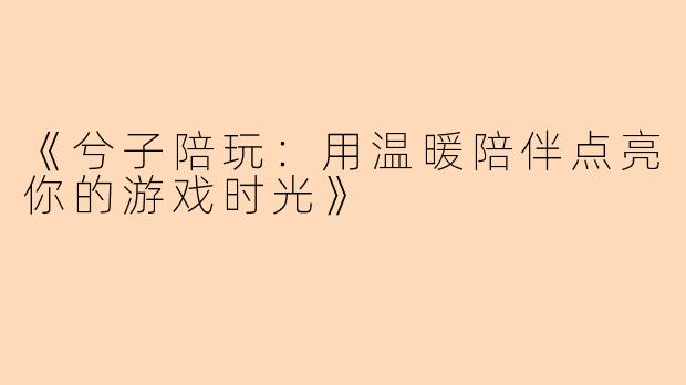 《兮子陪玩：用温暖陪伴点亮你的游戏时光》