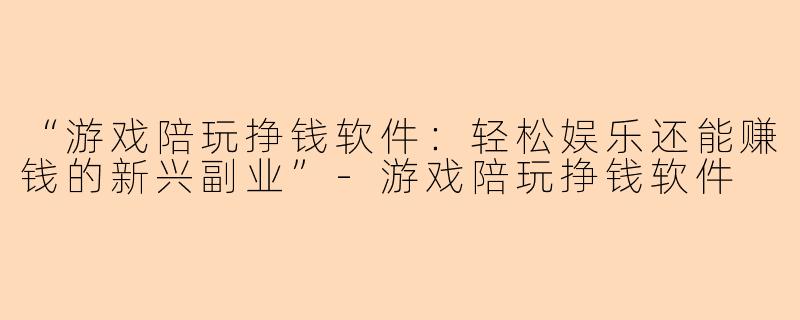 “游戏陪玩挣钱软件：轻松娱乐还能赚钱的新兴副业”-游戏陪玩挣钱软件