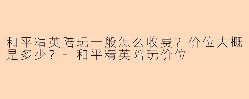 和平精英陪玩一般怎么收费?价位大概是多少?