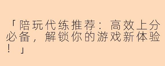 「陪玩代练推荐:高效上分必备,解锁你的游戏新体验!」