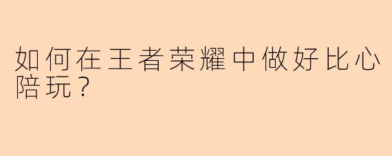 如何在王者荣耀中做好比心陪玩?