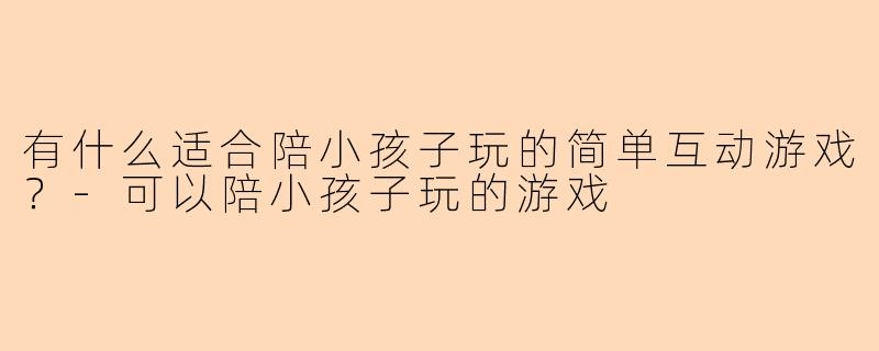 有什么适合陪小孩子玩的简单互动游戏?