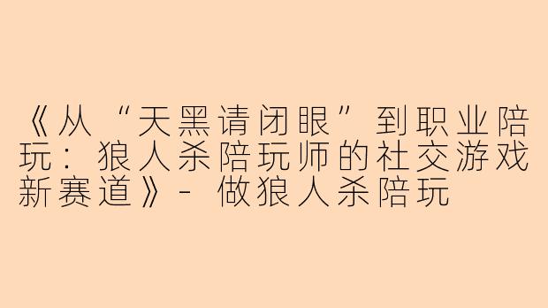 《从“天黑请闭眼”到职业陪玩：狼人杀陪玩师的社交游戏新赛道》-做狼人杀陪玩