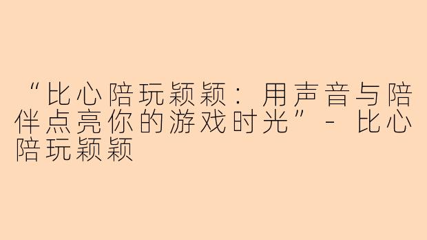 “比心陪玩颖颖：用声音与陪伴点亮你的游戏时光”-比心陪玩颖颖