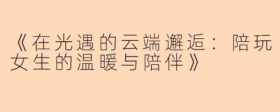 《在光遇的云端邂逅：陪玩女生的温暖与陪伴》