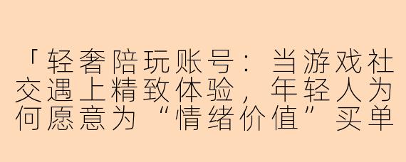「轻奢陪玩账号：当游戏社交遇上精致体验，年轻人为何愿意为“情绪价值”买单？」